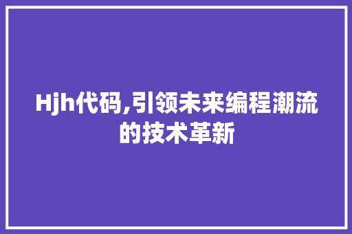 Hjh代码,引领未来编程潮流的技术革新 AI技术学习