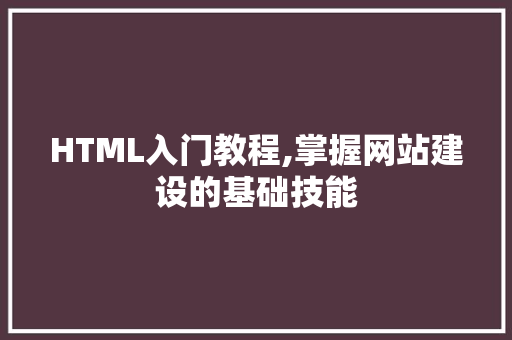 HTML入门教程,掌握网站建设的基础技能 HTML入门教程,掌握网站建设的基础技能 百度算法