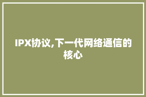 IPX协议,下一代网络通信的核心 AI技术学习
