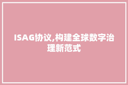 ISAG协议,构建全球数字治理新范式 百度算法