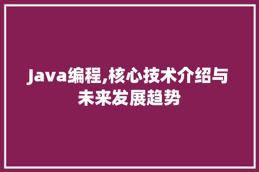 Java编程,核心技术介绍与未来发展趋势