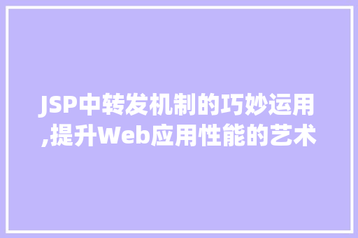 JSP中转发机制的巧妙运用,提升Web应用性能的艺术