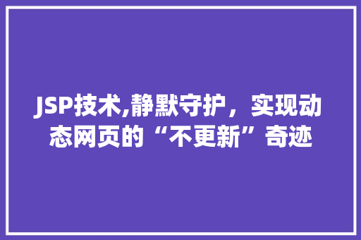 JSP技术,静默守护，实现动态网页的“不更新”奇迹