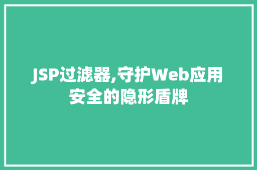 JSP过滤器,守护Web应用安全的隐形盾牌 360搜优化
