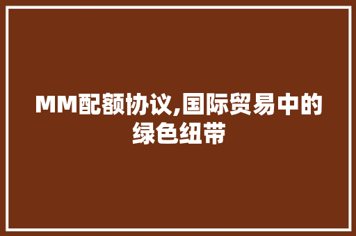 MM配额协议,国际贸易中的绿色纽带 搜狗优化