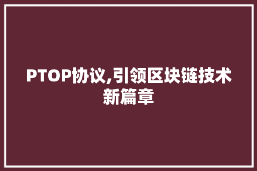 PTOP协议,引领区块链技术新篇章 360搜优化