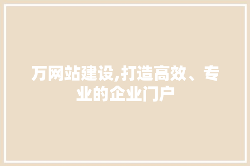 万网站建设,打造高效、专业的企业门户
