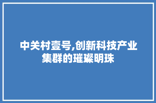 中关村壹号,创新科技产业集群的璀璨明珠