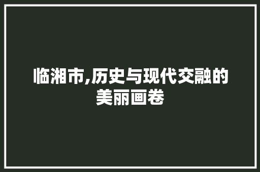 临湘市,历史与现代交融的美丽画卷 360搜优化