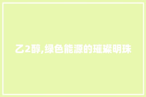 乙2醇,绿色能源的璀璨明珠 AI技术学习