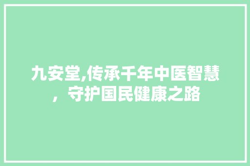 九安堂,传承千年中医智慧，守护国民健康之路