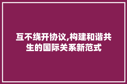 互不绕开协议,构建和谐共生的国际关系新范式 seo技术