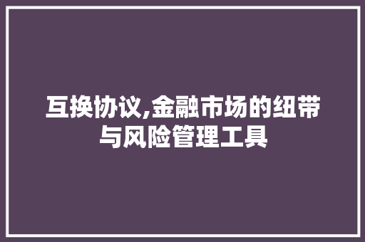 互换协议,金融市场的纽带与风险管理工具 360搜优化
