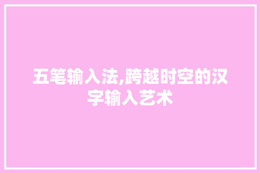 五笔输入法,跨越时空的汉字输入艺术 网站开发