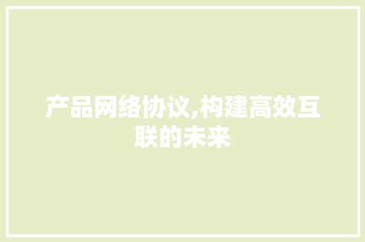 产品网络协议,构建高效互联的未来 百度算法