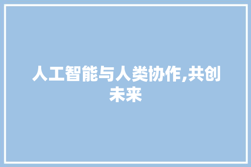 人工智能与人类协作,共创未来 百度算法