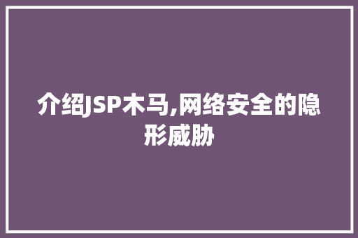 介绍JSP木马,网络安全的隐形威胁