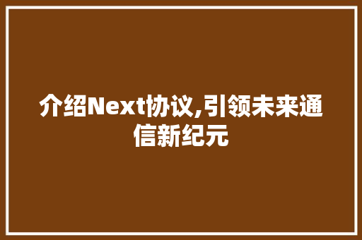 介绍Next协议,引领未来通信新纪元 头条优化