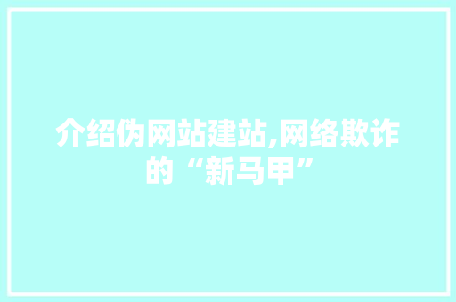 介绍伪网站建站,网络欺诈的“新马甲” 小程序开发