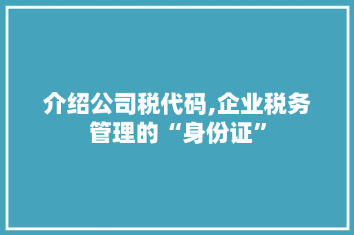 介绍公司税代码,企业税务管理的“身份证” 头条优化