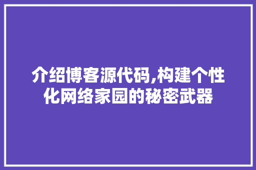 介绍博客源代码,构建个性化网络家园的秘密武器 小程序开发