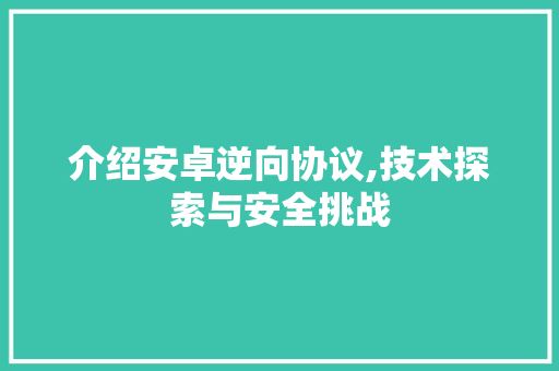 介绍安卓逆向协议,技术探索与安全挑战 头条优化
