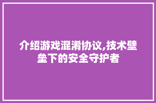 介绍游戏混淆协议,技术壁垒下的安全守护者