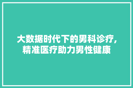 大数据时代下的男科诊疗,精准医疗助力男性健康
