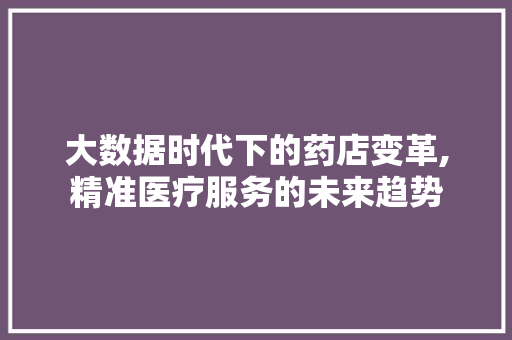 大数据时代下的药店变革,精准医疗服务的未来趋势 搜狗优化