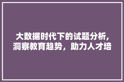 大数据时代下的试题分析,洞察教育趋势，助力人才培养 百度算法