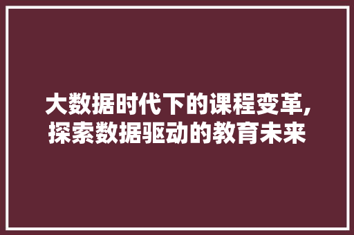 大数据时代下的课程变革,探索数据驱动的教育未来 英文谷歌算法