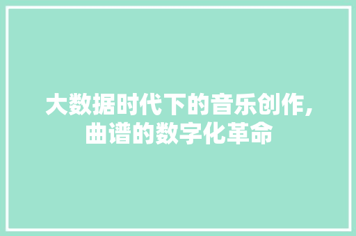 大数据时代下的音乐创作,曲谱的数字化革命 小程序开发