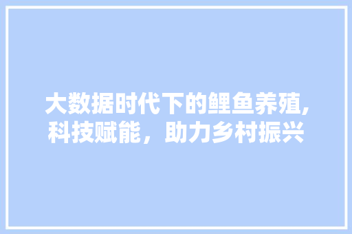 大数据时代下的鲤鱼养殖,科技赋能，助力乡村振兴