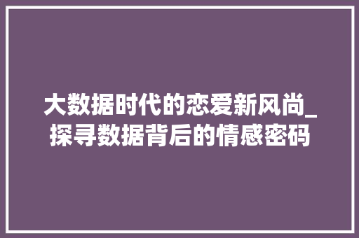 大数据时代的恋爱新风尚_探寻数据背后的情感密码