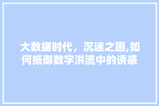 大数据时代，沉迷之困,如何抵御数字洪流中的诱惑 小程序开发