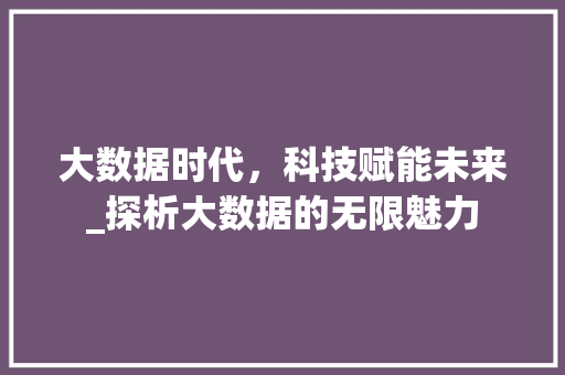 大数据时代，科技赋能未来_探析大数据的无限魅力 搜狗优化