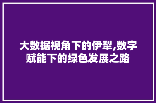 大数据视角下的伊犁,数字赋能下的绿色发展之路 百度算法
