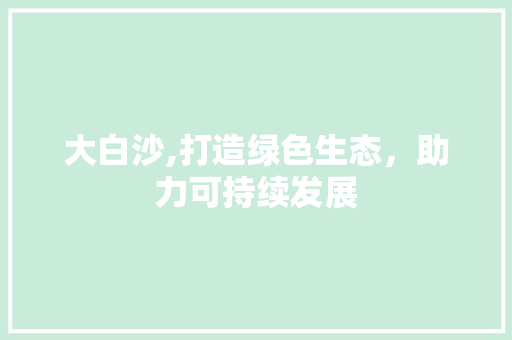 大白沙,打造绿色生态，助力可持续发展