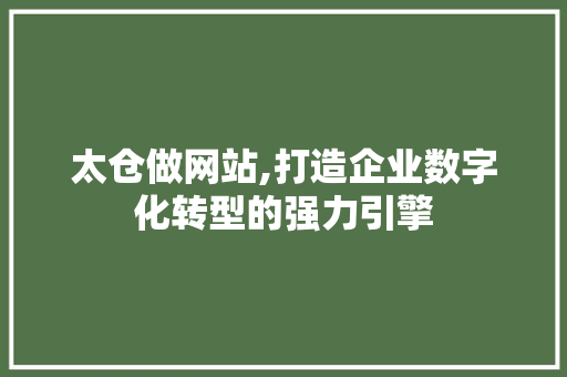 太仓做网站,打造企业数字化转型的强力引擎