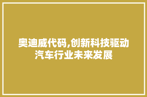 奥迪威代码,创新科技驱动汽车行业未来发展