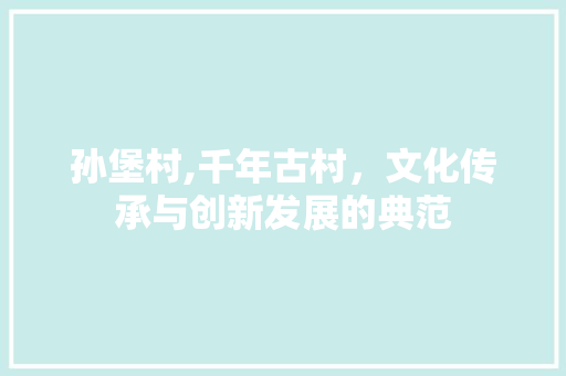 孙堡村,千年古村，文化传承与创新发展的典范