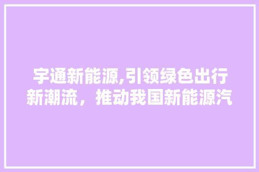 宇通新能源,引领绿色出行新潮流，推动我国新能源汽车产业蓬勃发展