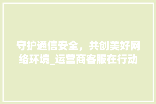 守护通信安全，共创美好网络环境_运营商客服在行动