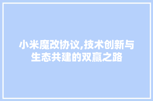 小米魔改协议,技术创新与生态共建的双赢之路