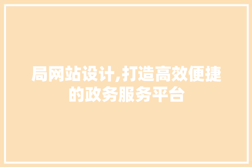 局网站设计,打造高效便捷的政务服务平台
