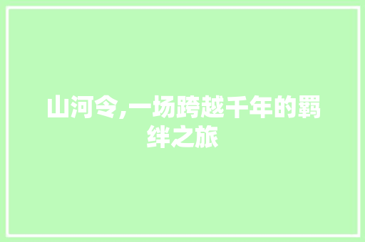 山河令,一场跨越千年的羁绊之旅 AI技术学习