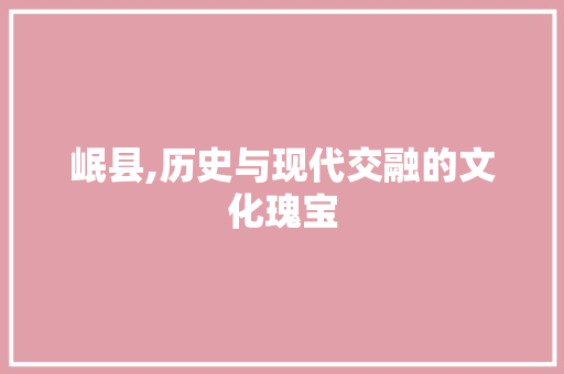 岷县,历史与现代交融的文化瑰宝 英文谷歌算法