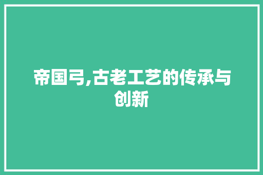 帝国弓,古老工艺的传承与创新 搜狗优化