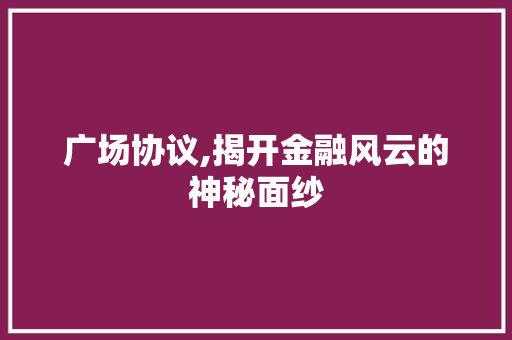 广场协议,揭开金融风云的神秘面纱