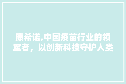 康希诺,中国疫苗行业的领军者，以创新科技守护人类健康 seo技术